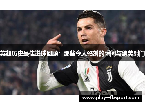 英超历史最佳进球回顾：那些令人铭刻的瞬间与绝美射门