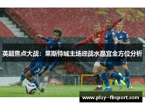 英超焦点大战：莱斯特城主场迎战水晶宫全方位分析