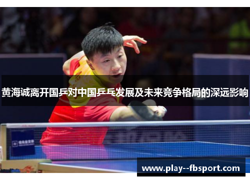 黄海诚离开国乒对中国乒乓发展及未来竞争格局的深远影响