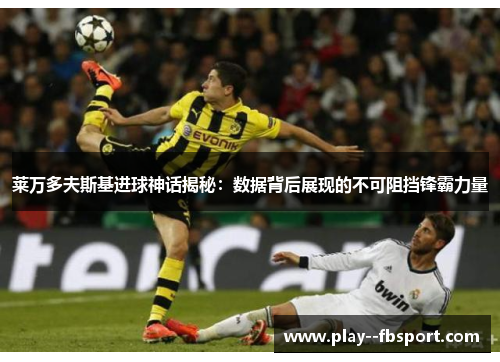 莱万多夫斯基进球神话揭秘：数据背后展现的不可阻挡锋霸力量