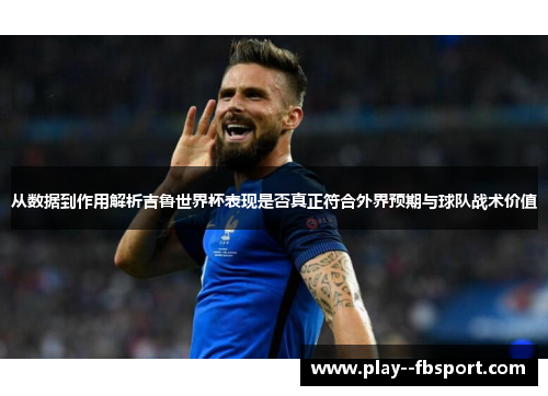 从数据到作用解析吉鲁世界杯表现是否真正符合外界预期与球队战术价值 从数据到作用解析吉鲁世界杯表现是否真正符合外界预期与球队战术价值