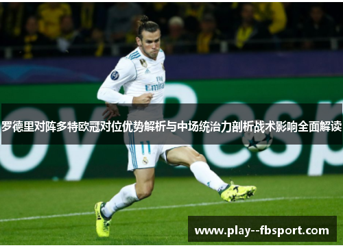 罗德里对阵多特欧冠对位优势解析与中场统治力剖析战术影响全面解读 罗德里对阵多特欧冠对位优势解析与中场统治力剖析战术影响全面解读