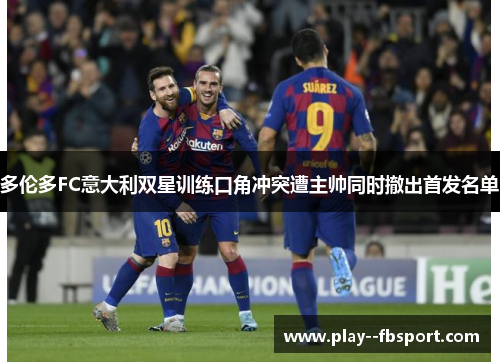 多伦多FC意大利双星训练口角冲突遭主帅同时撤出首发名单 多伦多FC意大利双星训练口角冲突遭主帅同时撤出首发名单